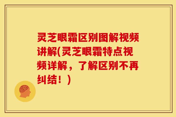 灵芝眼霜区别图解视频讲解(灵芝眼霜特点视频详解，了解区别不再纠结！)