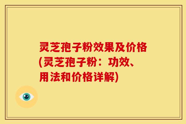 灵芝孢子粉效果及价格(灵芝孢子粉：功效、用法和价格详解)