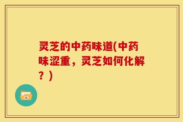 灵芝的中药味道(中药味涩重,灵芝如何化解?)