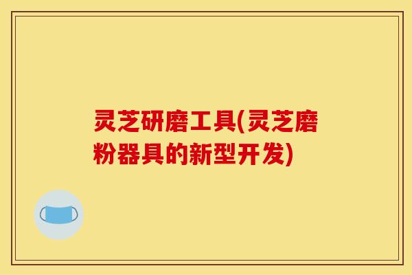 灵芝研磨工具(灵芝磨粉器具的新型开发)