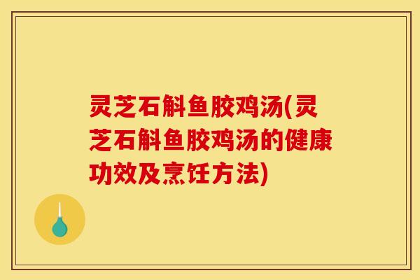 灵芝石斛鱼胶鸡汤(灵芝石斛鱼胶鸡汤的健康功效及烹饪方法)
