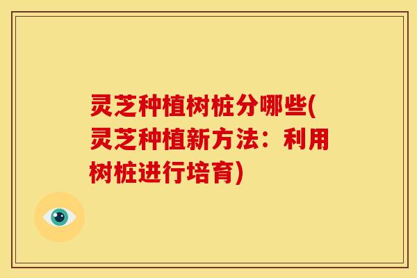 灵芝种植树桩分哪些(灵芝种植新方法:利用树桩进行培育)