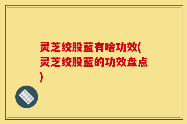 灵芝绞股蓝有啥功效(灵芝绞股蓝的功效盘点)