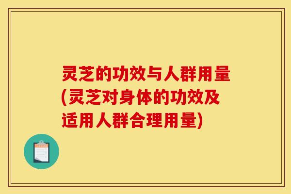 灵芝的功效与人群用量(灵芝对身体的功效及适用人群合理用量)