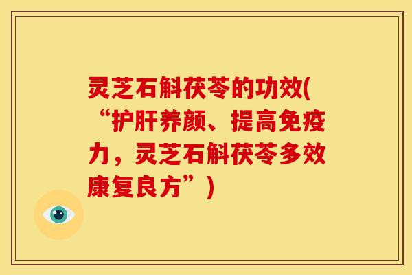 灵芝石斛茯苓的功效(“护肝养颜、提高免疫力,灵芝石斛茯苓多效康复良方”)