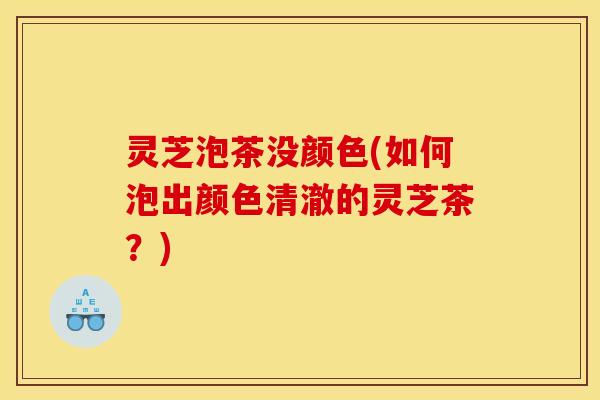 灵芝泡茶没颜色(如何泡出颜色清澈的灵芝茶？)