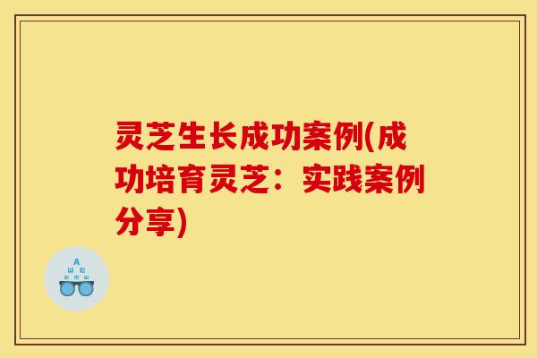 灵芝生长成功案例(成功培育灵芝:实践案例分享)