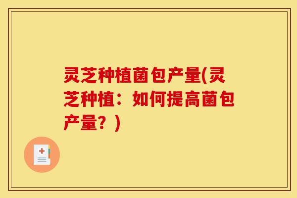 灵芝种植菌包产量(灵芝种植:如何提高菌包产量?)