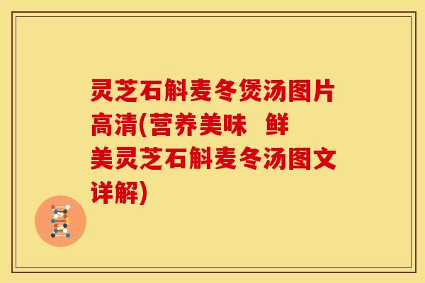 灵芝石斛麦冬煲汤图片高清(营养美味  鲜美灵芝石斛麦冬汤图文详解)