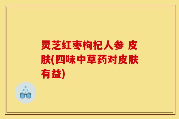 灵芝红枣枸杞人参 皮肤(四味中草药对皮肤有益)