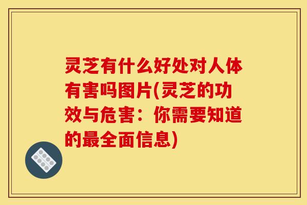 灵芝有什么好处对人体有害吗图片(灵芝的功效与危害:你需要知道的最全面信息)