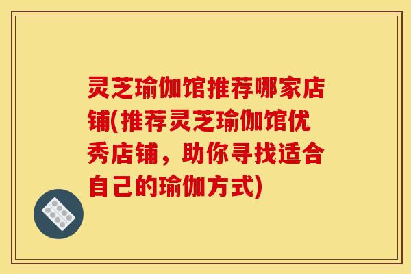 灵芝瑜伽馆推荐哪家店铺(推荐灵芝瑜伽馆优秀店铺,助你寻找适合自己的瑜伽方式)
