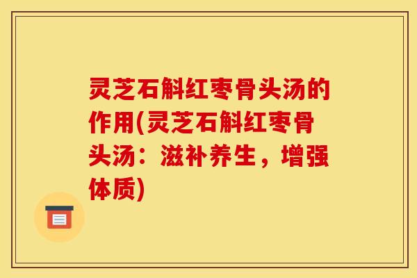 灵芝石斛红枣骨头汤的作用(灵芝石斛红枣骨头汤:滋补养生,增强体质)
