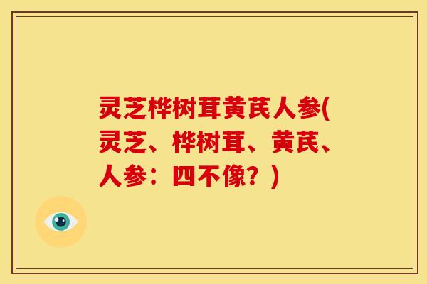 灵芝桦树茸黄芪人参(灵芝、桦树茸、黄芪、人参:四不像?)