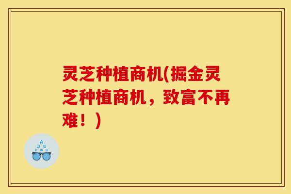 灵芝种植商机(掘金灵芝种植商机,致富不再难!)