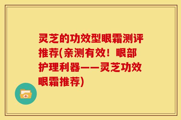 灵芝的功效型眼霜测评推荐(亲测有效！眼部护理利器——灵芝功效眼霜推荐)