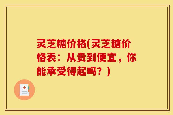 灵芝糖价格(灵芝糖价格表：从贵到便宜，你能承受得起吗？)