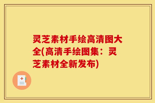 灵芝素材手绘高清图大全(高清手绘图集:灵芝素材全新发布)