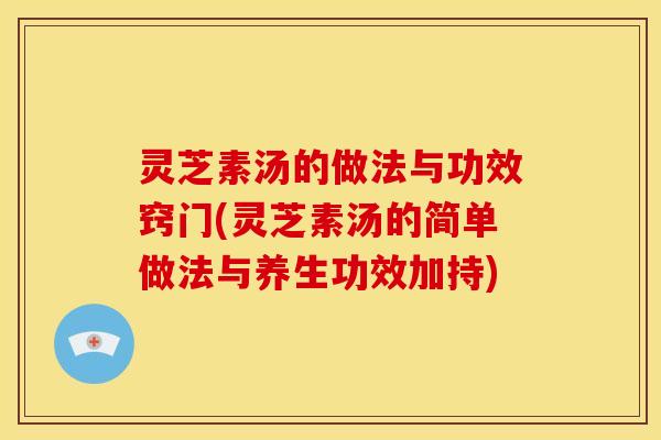 灵芝素汤的做法与功效窍门(灵芝素汤的简单做法与养生功效加持)