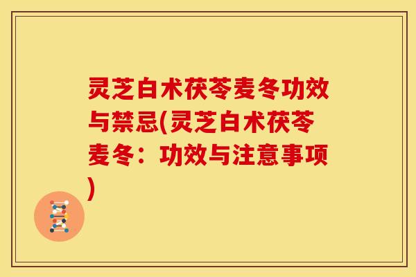 灵芝白术茯苓麦冬功效与禁忌(灵芝白术茯苓麦冬:功效与注意事项)