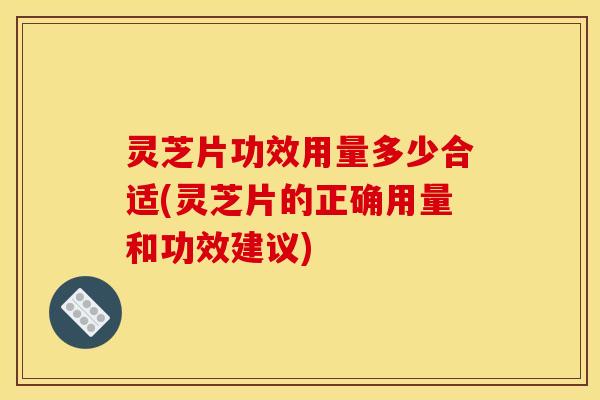 灵芝片功效用量多少合适(灵芝片的正确用量和功效建议)