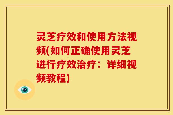 灵芝疗效和使用方法视频(如何正确使用灵芝进行疗效治疗:详细视频教程)