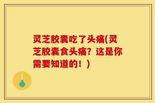 灵芝胶囊吃了头痛(灵芝胶囊食头痛？这是你需要知道的！)