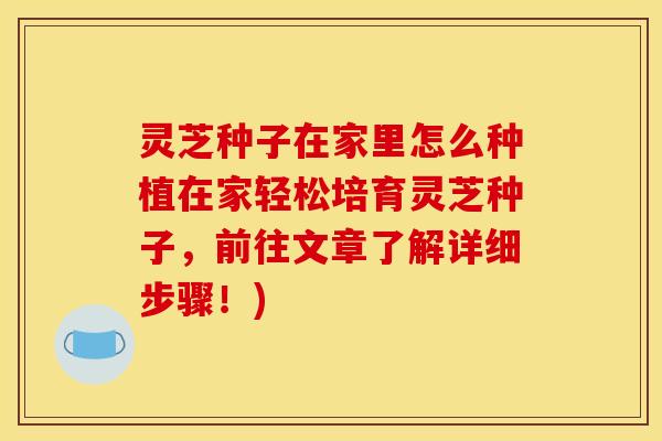 灵芝种子在家里怎么种植在家轻松培育灵芝种子,前往文章了解详细步骤!)