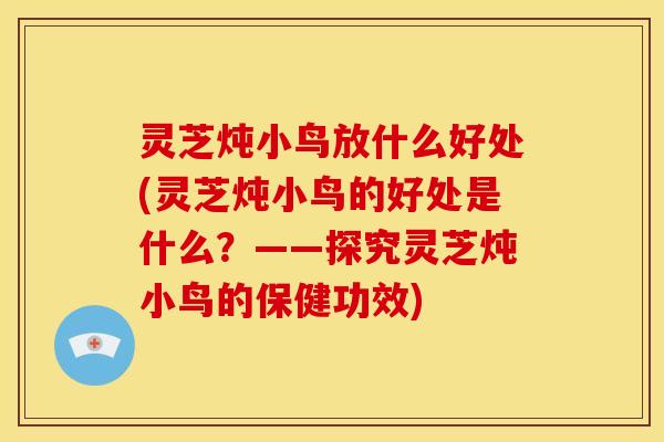 灵芝炖小鸟放什么好处(灵芝炖小鸟的好处是什么？——探究灵芝炖小鸟的保健功效)