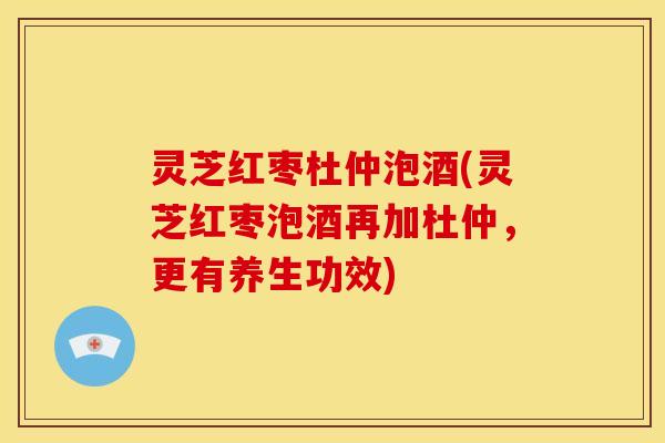 灵芝红枣杜仲泡酒(灵芝红枣泡酒再加杜仲,更有养生功效)