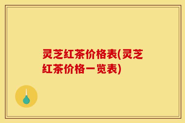 灵芝红茶价格表(灵芝红茶价格一览表)