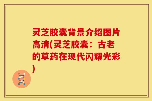 灵芝胶囊背景介绍图片高清(灵芝胶囊：古老的草药在现代闪耀光彩)