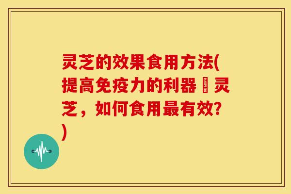 灵芝的效果食用方法(提高免疫力的利器–灵芝,如何食用最有效?)