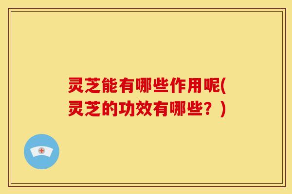 灵芝能有哪些作用呢(灵芝的功效有哪些?)