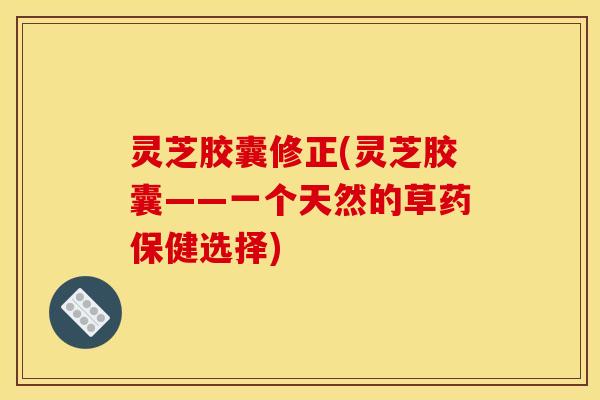 灵芝胶囊修正(灵芝胶囊——一个天然的草药保健选择)