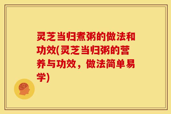 灵芝当归煮粥的做法和功效(灵芝当归粥的营养与功效,做法简单易学)