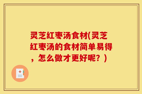 灵芝红枣汤食材(灵芝红枣汤的食材简单易得，怎么做才更好呢？)
