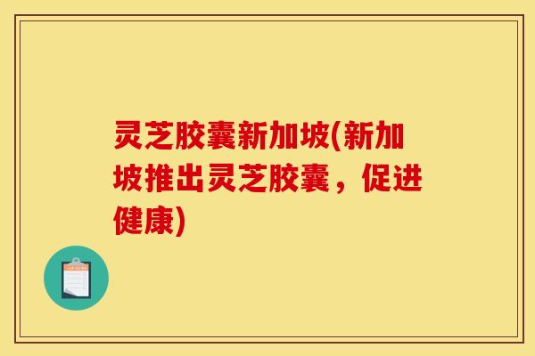 灵芝胶囊新加坡(新加坡推出灵芝胶囊，促进健康)