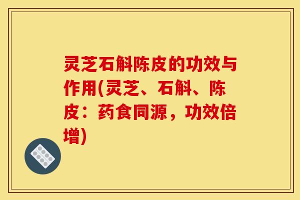 灵芝石斛陈皮的功效与作用(灵芝、石斛、陈皮:药食同源,功效倍增)