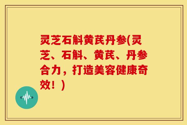 灵芝石斛黄芪丹参(灵芝、石斛、黄芪、丹参合力，打造美容健康奇效！)