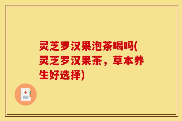 灵芝罗汉果泡茶喝吗(灵芝罗汉果茶,草本养生好选择)