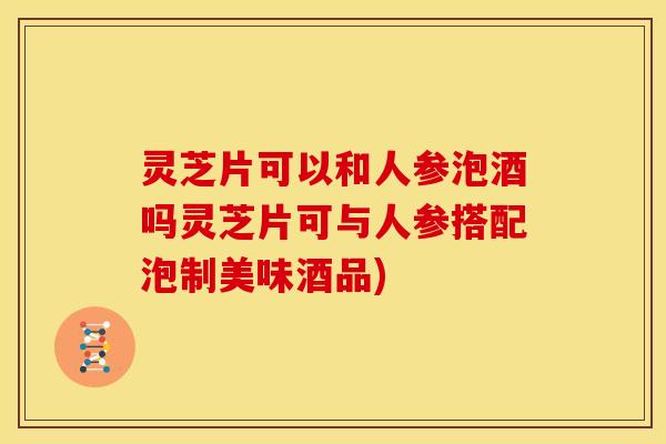灵芝片可以和人参泡酒吗灵芝片可与人参搭配泡制美味酒品)