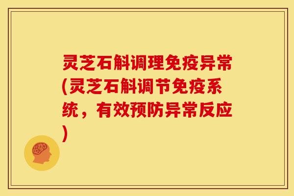 灵芝石斛调理免疫异常(灵芝石斛调节免疫系统，有效预防异常反应)