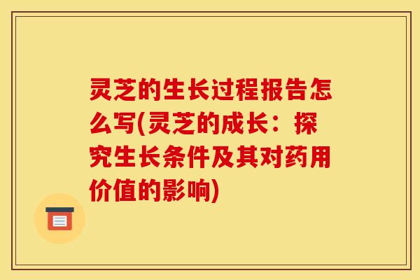 灵芝的生长过程报告怎么写(灵芝的成长:探究生长条件及其对药用价值的影响)