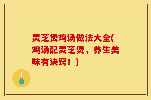 灵芝煲鸡汤做法大全(鸡汤配灵芝煲,养生美味有诀窍!)