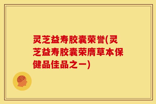 灵芝益寿胶囊荣誉(灵芝益寿胶囊荣膺草本保健品佳品之一)