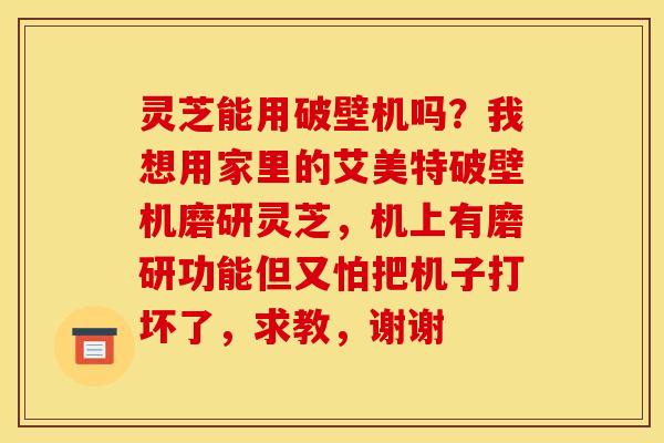 灵芝能用破壁机吗?我想用家里的艾美特破壁机磨研灵芝,机上有磨研功能但又怕把机子打坏了,求教,谢谢