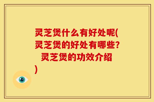 灵芝煲什么有好处呢(灵芝煲的好处有哪些? 灵芝煲的功效介绍)