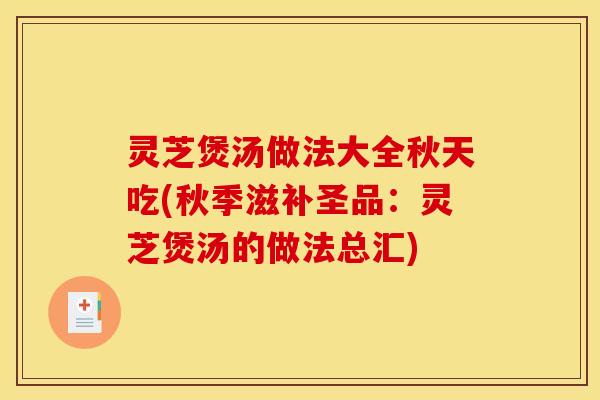 灵芝煲汤做法大全秋天吃(秋季滋补圣品：灵芝煲汤的做法总汇)