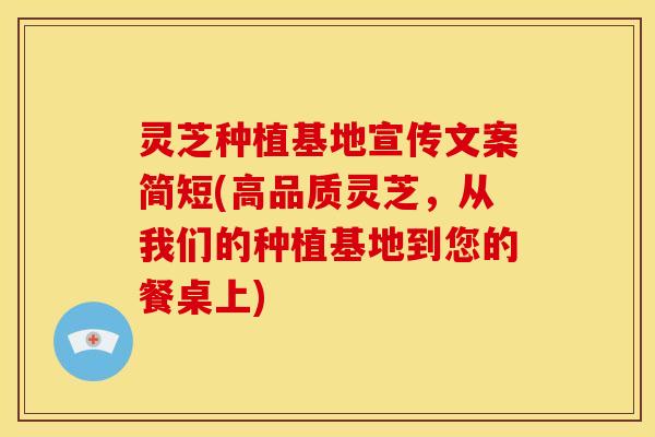 灵芝种植基地宣传文案简短(高品质灵芝,从我们的种植基地到您的餐桌上)